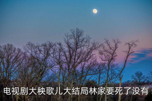 電視劇大秧歌兒大結局林家要死了沒有