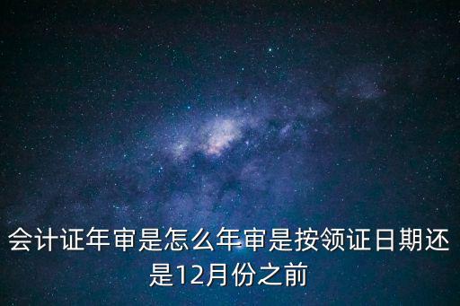 會計證年審，會計證年審是怎么年審是按領證日期還是12月份之前