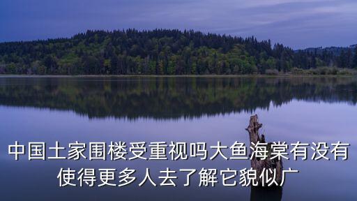 中國土家圍樓受重視嗎大魚海棠有沒有使得更多人去了解它貌似廣