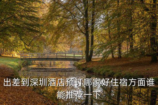 出差到深圳酒店預訂哪家好住宿方面誰能推薦一下