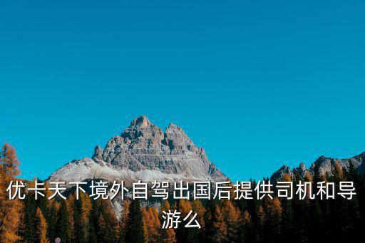 境外自駕游，優(yōu)卡天下境外自駕出國后提供司機和導(dǎo)游么