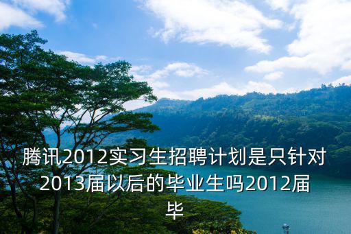 騰訊2012實習生招聘計劃是只針對2013屆以后的畢業(yè)生嗎2012屆畢