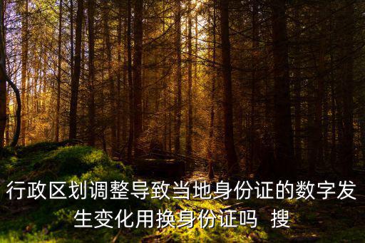 行政區劃調整導致當地身份證的數字發生變化用換身份證嗎  搜