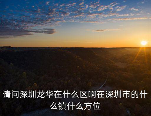 請問深圳龍華在什么區啊在深圳市的什么鎮什么方位