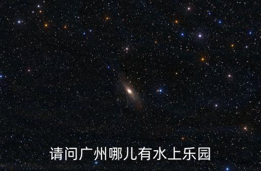 請(qǐng)問廣州哪兒有水上樂園