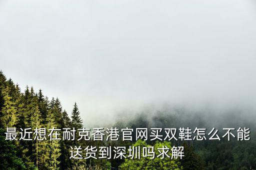最近想在耐克香港官網買雙鞋怎么不能送貨到深圳嗎求解