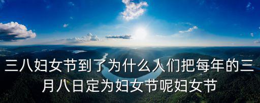 三八婦女節(jié)到了為什么人們把每年的三月八日定為婦女節(jié)呢婦女節(jié)