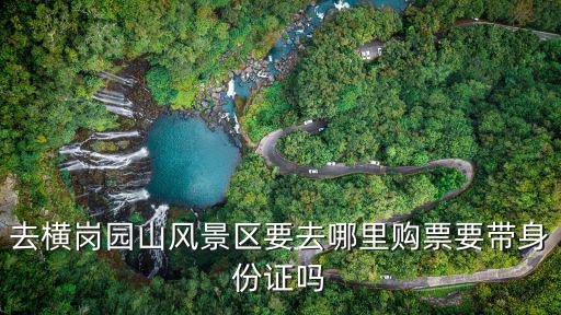 去橫崗園山風(fēng)景區(qū)要去哪里購(gòu)票要帶身份證嗎