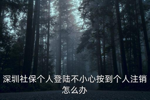 深圳社保登錄，深圳社保個人登陸不小心按到個人注銷怎么辦