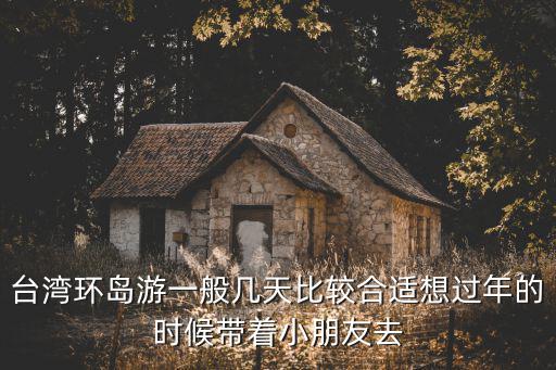 臺(tái)灣環(huán)島游一般幾天比較合適想過(guò)年的時(shí)候帶著小朋友去
