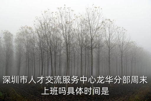深圳市人才交流服務(wù)中心龍華分部周末上班嗎具體時(shí)間是