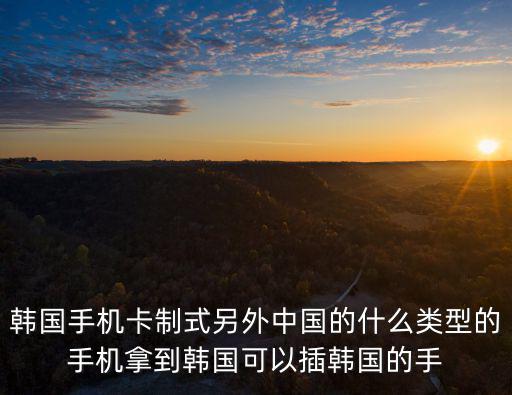 韓國手機卡制式另外中國的什么類型的手機拿到韓國可以插韓國的手