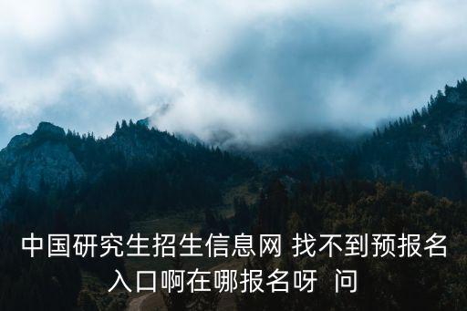 中國(guó)研究生招生信息網(wǎng) 找不到預(yù)報(bào)名入口啊在哪報(bào)名呀  問(wèn)
