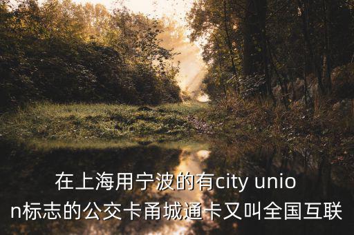 互聯互通卡，在上海用寧波的有city union標志的公交卡甬城通卡又叫全國互聯