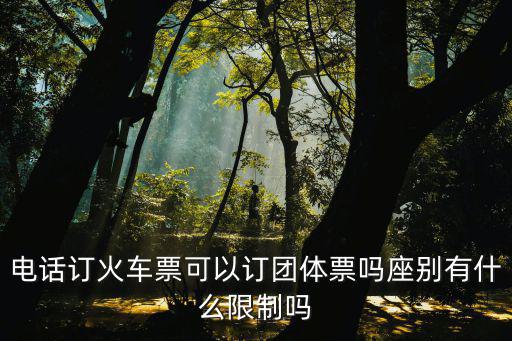 火車團體票，電話訂火車票可以訂團體票嗎座別有什么限制嗎