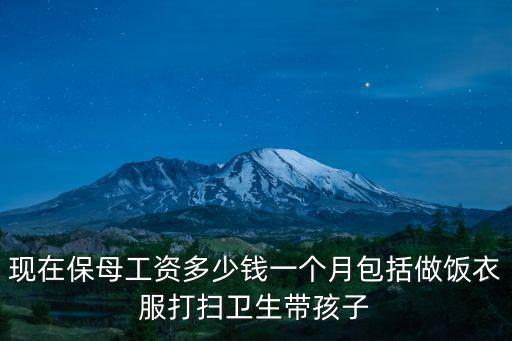 現(xiàn)在保母工資多少錢一個月包括做飯衣服打掃衛(wèi)生帶孩子