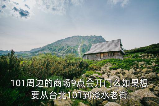 淡水老街，101周邊的商場9點會開門么如果想要從臺北101到淡水老街