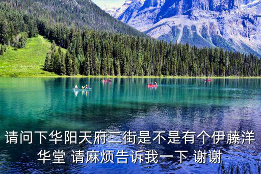 請(qǐng)問下華陽天府二街是不是有個(gè)伊藤洋華堂 請(qǐng)麻煩告訴我一下 謝謝