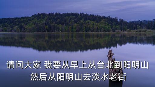 請(qǐng)問(wèn)大家 我要從早上從臺(tái)北到陽(yáng)明山 然后從陽(yáng)明山去淡水老街