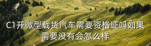 C1開微型載貨汽車需要資格證嗎如果需要沒有會(huì)怎么樣