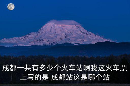 成都一共有多少個火車站啊我這火車票上寫的是 成都站這是哪個站