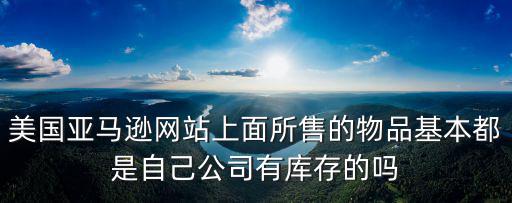 美國亞馬遜網站上面所售的物品基本都是自己公司有庫存的嗎
