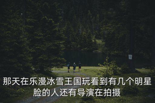 那天在樂漫冰雪王國玩看到有幾個(gè)明星臉的人還有導(dǎo)演在拍攝
