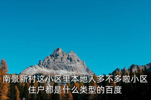 南景新村這小區里本地人多不多啦小區住戶都是什么類型的百度