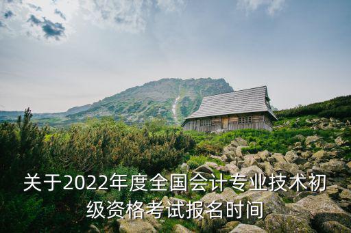 關于2022年度全國會計專業(yè)技術初級資格考試報名時間