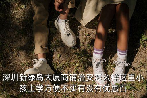 深圳新綠島大廈商鋪治安怎么樣這里小孩上學(xué)方便不買有沒有優(yōu)惠百
