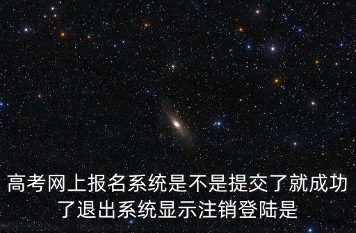 高考網(wǎng)上報名系統(tǒng)是不是提交了就成功了退出系統(tǒng)顯示注銷登陸是