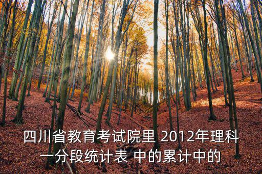 四川省教育考試院里 2012年理科一分段統(tǒng)計(jì)表 中的累計(jì)中的