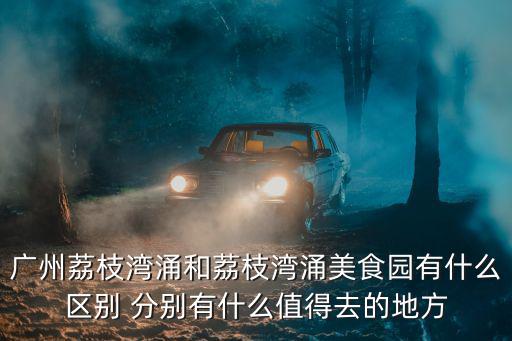 廣州荔枝灣涌和荔枝灣涌美食園有什么區(qū)別 分別有什么值得去的地方
