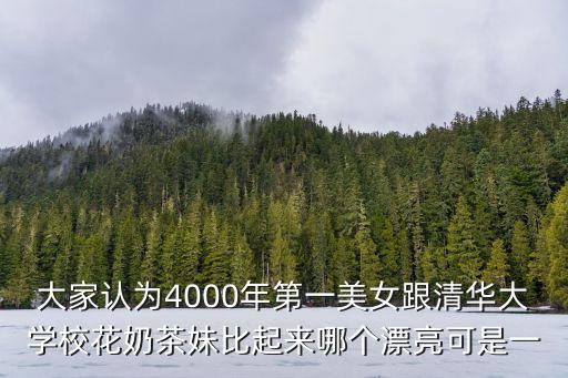 大家認(rèn)為4000年第一美女跟清華大學(xué)校花奶茶妹比起來哪個(gè)漂亮可是一