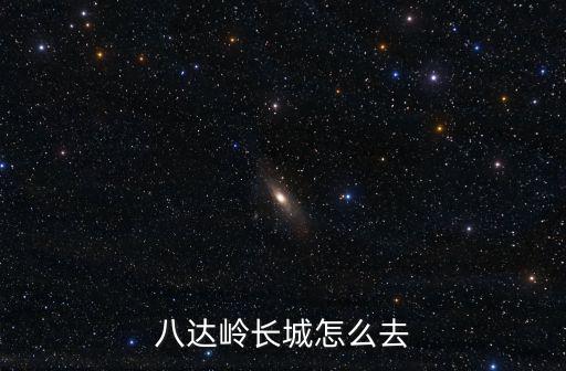 八達(dá)嶺長城怎么去，去北京長城該怎么去啊怎么去最方便