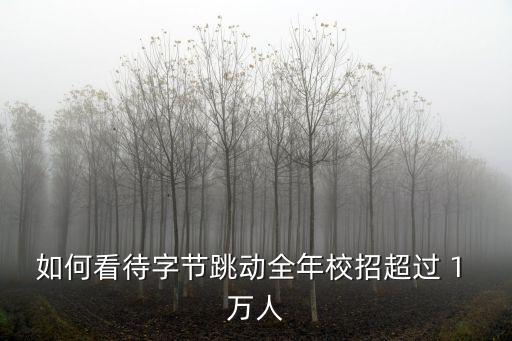 如何看待字節(jié)跳動(dòng)全年校招超過(guò) 1 萬(wàn)人
