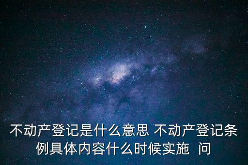不動產登記是什么意思 不動產登記條例具體內容什么時候實施  問
