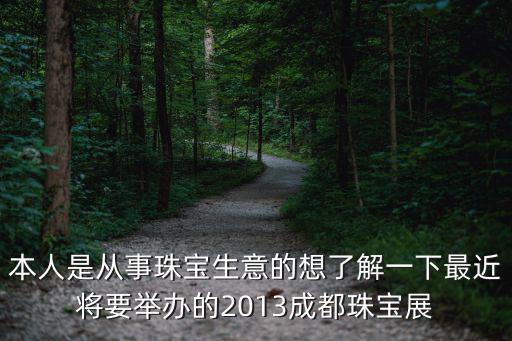 本人是從事珠寶生意的想了解一下最近將要舉辦的2013成都珠寶展