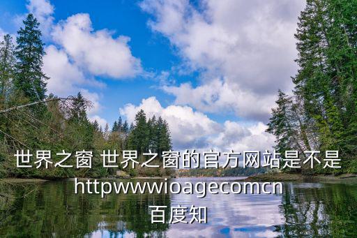 世界之窗 世界之窗的官方網(wǎng)站是不是httpwwwioagecomcn百度知