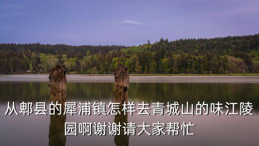 從郫縣的犀浦鎮怎樣去青城山的味江陵園啊謝謝請大家幫忙