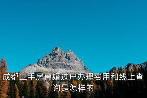 成都二手房離婚過戶辦理費用和線上查詢是怎樣的