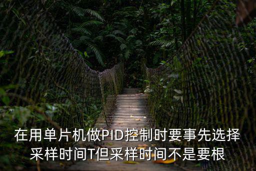 在用單片機做PID控制時要事先選擇采樣時間T但采樣時間不是要根