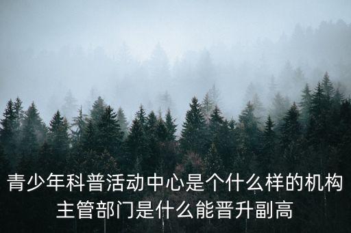 青少年科普活動中心是個什么樣的機構(gòu)主管部門是什么能晉升副高