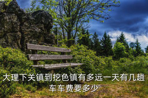 大理下關鎮到挖色鎮有多遠一天有幾趟車車費要多少