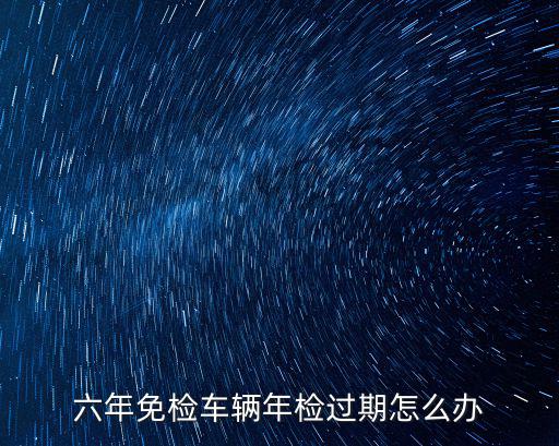 六年免檢車輛年檢過期怎么辦