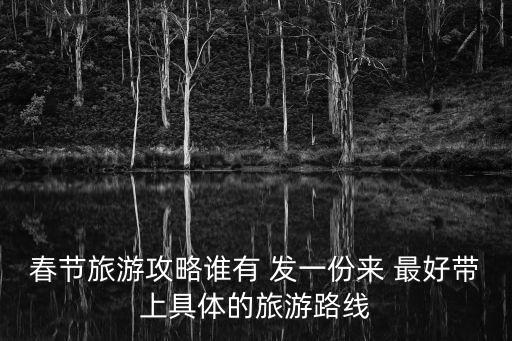 春節旅游攻略誰有 發一份來 最好帶上具體的旅游路線