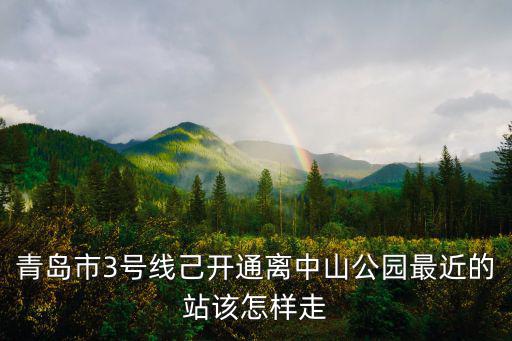 青島市3號線己開通離中山公園最近的站該怎樣走