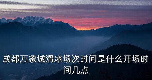 成都萬象城滑冰場次時間是什么開場時間幾點