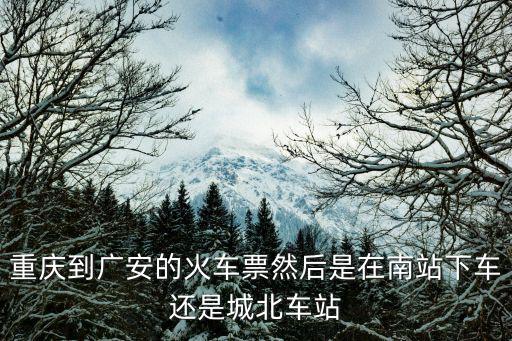 重慶到廣安的火車票然后是在南站下車還是城北車站