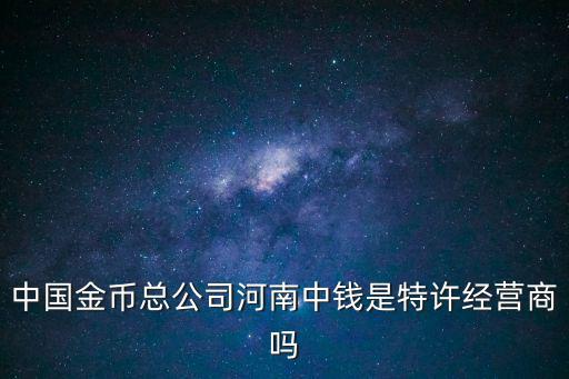 金幣公司，中國(guó)金幣總公司河南中錢(qián)是特許經(jīng)營(yíng)商嗎